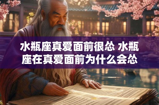 水瓶座真爱面前很怂 水瓶座在真爱面前为什么会怂 水瓶座真爱面前很怂 水瓶座在真爱面前为什么会怂