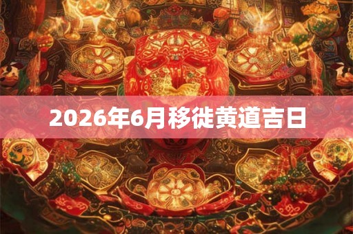 2026年6月移徙黄道吉日