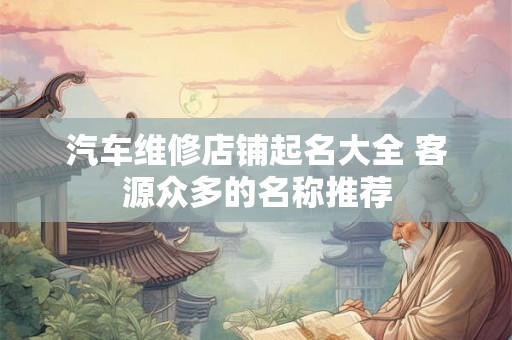 汽车维修店铺起名大全 客源众多的名称推荐 汽车维修店铺起名大全 客源众多的名称推荐