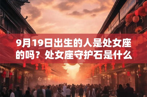 9月19日出生的人是处女座的吗？处女座守护石是什么？