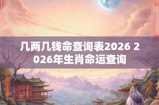 几两几钱命查询表2026 2026年生肖命运查询