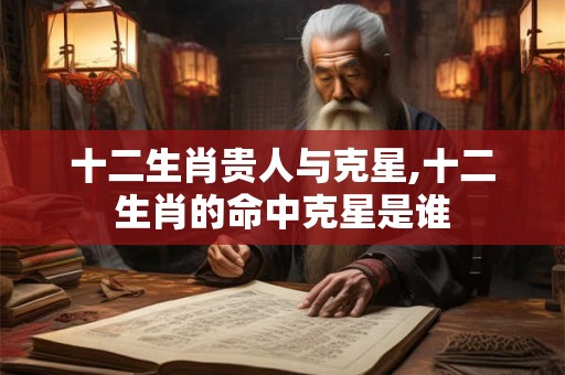 十二生肖贵人与克星,十二生肖的命中克星是谁 十二生肖贵人与克星,十二生肖的命中克星是谁