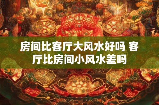 房间比客厅大风水好吗 客厅比房间小风水差吗