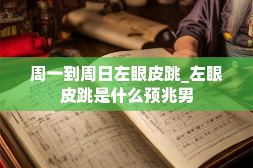 周一到周日左眼皮跳_左眼皮跳是什么预兆男