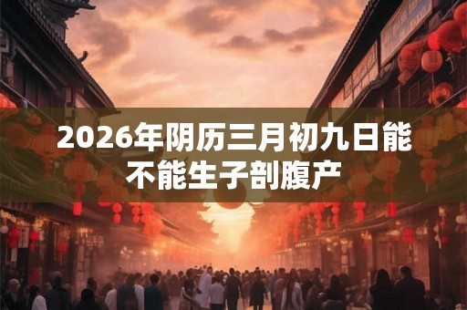 2026年阴历三月初九日能不能生子剖腹产