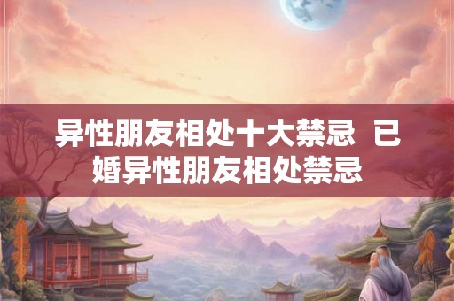 异性朋友相处十大禁忌  已婚异性朋友相处禁忌