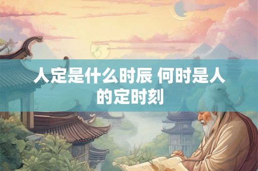 人定是什么时辰 何时是人的定时刻