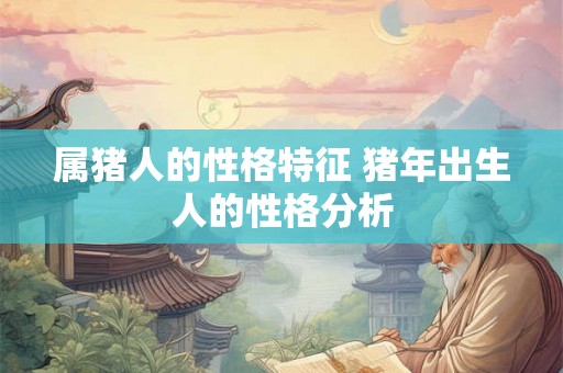 属猪人的性格特征 猪年出生人的性格分析 属猪人的性格特征 猪年出生人的性格分析
