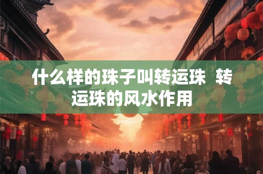什么样的珠子叫转运珠  转运珠的风水作用