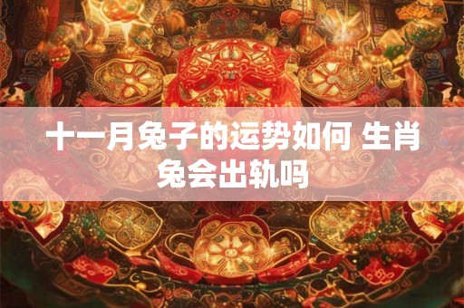 十一月兔子的运势如何 生肖兔会出轨吗