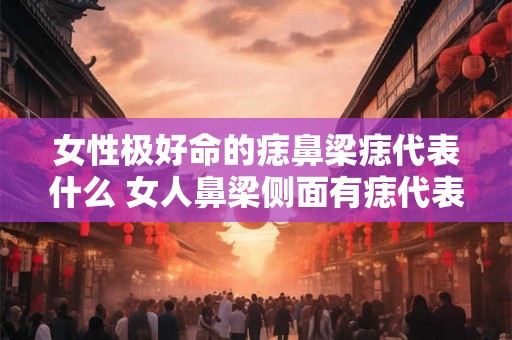女性极好命的痣鼻梁痣代表什么 女人鼻梁侧面有痣代表什么