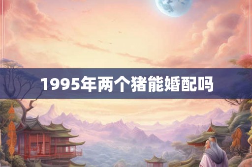 1995年两个猪能婚配吗