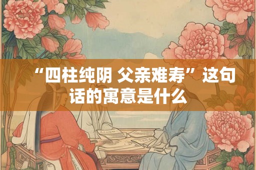 “四柱纯阴 父亲难寿”这句话的寓意是什么