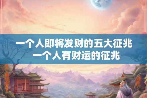 一个人即将发财的五大征兆 一个人有财运的征兆 一个人即将发财的五大征兆 一个人有财运的征兆