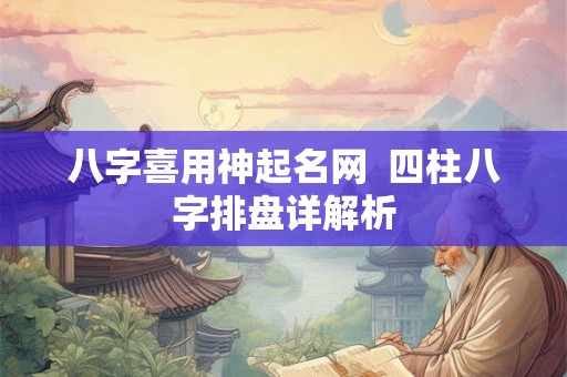 八字喜用神起名网  四柱八字排盘详解析