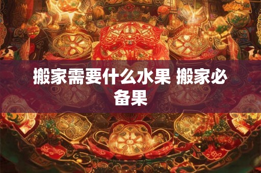 搬家需要什么水果 搬家必备果