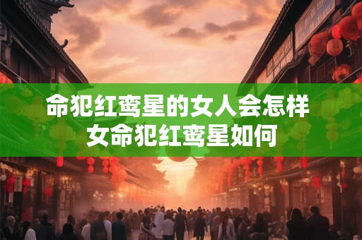 命犯红鸾星的女人会怎样 女命犯红鸾星如何