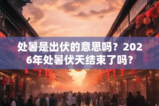 处暑是出伏的意思吗？2026年处暑伏天结束了吗？