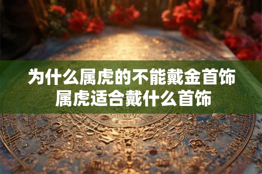 为什么属虎的不能戴金首饰 属虎适合戴什么首饰