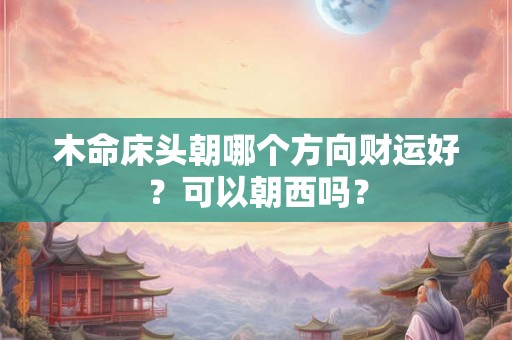 木命床头朝哪个方向财运好？可以朝西吗？