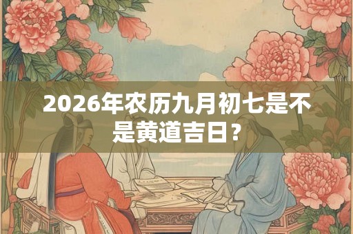 2026年农历九月初七是不是黄道吉日? 2026年农历九月初七是不是黄道吉日?
