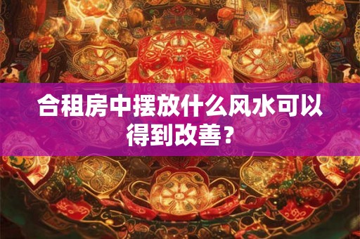 合租房中摆放什么风水可以得到改善？