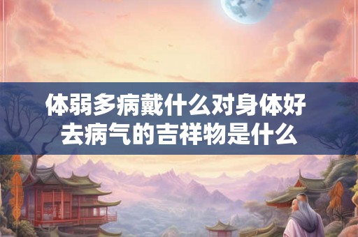 体弱多病戴什么对身体好 去病气的吉祥物是什么