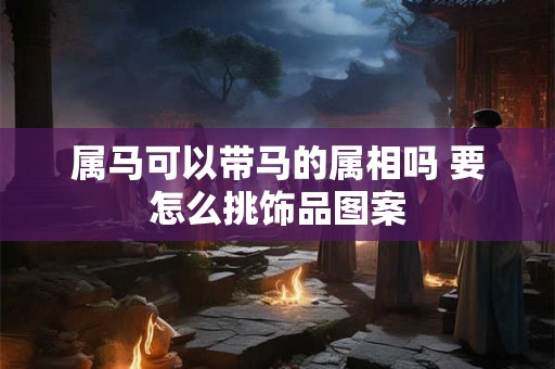 属马可以带马的属相吗 要怎么挑饰品图案 属马可以带马的属相吗 要怎么挑饰品图案