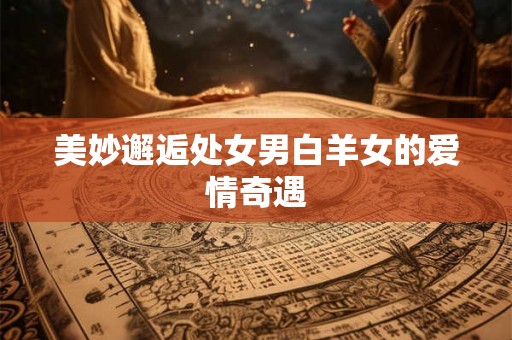 美妙邂逅处女男白羊女的爱情奇遇