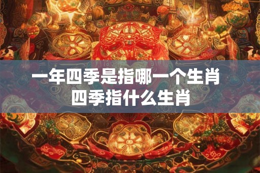 一年四季是指哪一个生肖  四季指什么生肖