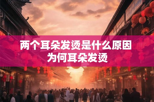 两个耳朵发烫是什么原因 为何耳朵发烫