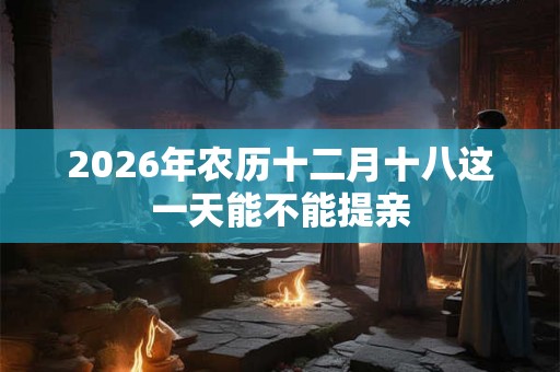 2026年农历十二月十八这一天能不能提亲