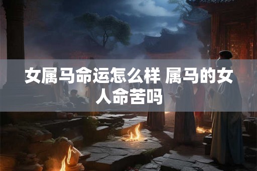 女属马命运怎么样 属马的女人命苦吗