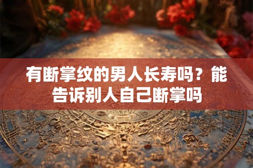 有断掌纹的男人长寿吗？能告诉别人自己断掌吗