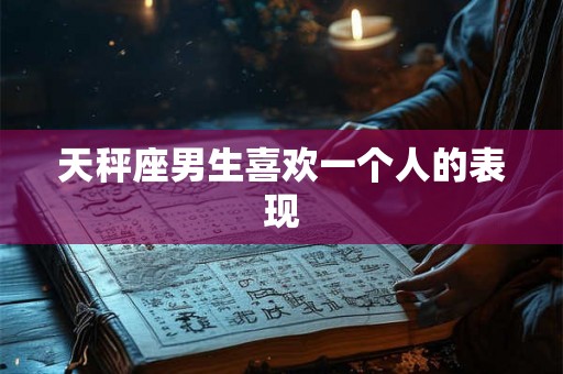 天秤座男生喜欢一个人的表现