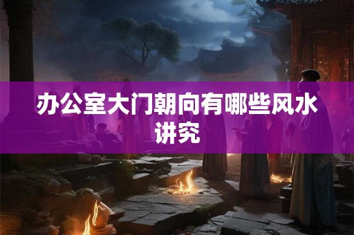 办公室大门朝向有哪些风水讲究