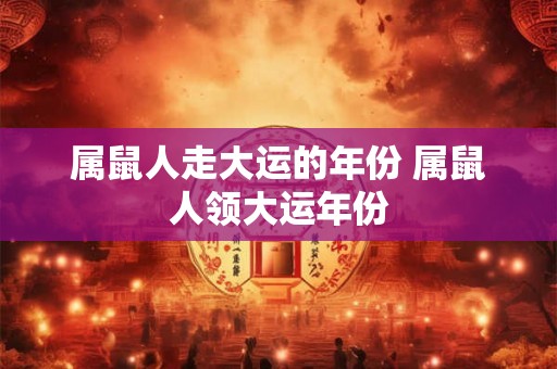 属鼠人走大运的年份 属鼠人领大运年份