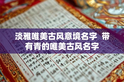 淡雅唯美古风意境名字 带有青的唯美古风名字 淡雅唯美古风意境名字 带有青的唯美古风名字