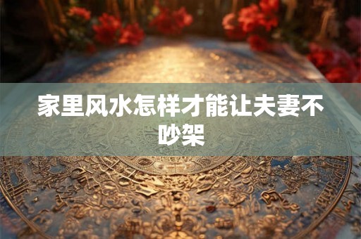 家里风水怎样才能让夫妻不吵架