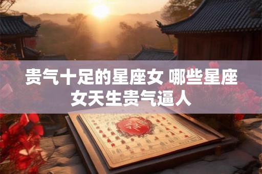 贵气十足的星座女 哪些星座女天生贵气逼人