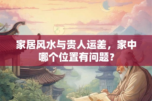 家居风水与贵人运差，家中哪个位置有问题？