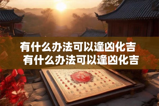 有什么办法可以逢凶化吉  有什么办法可以逢凶化吉的人