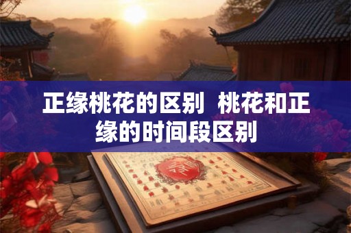 正缘桃花的区别  桃花和正缘的时间段区别