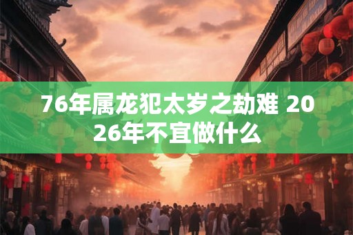 76年属龙犯太岁之劫难 2026年不宜做什么 76年属龙犯太岁之劫难 2026年不宜做什么
