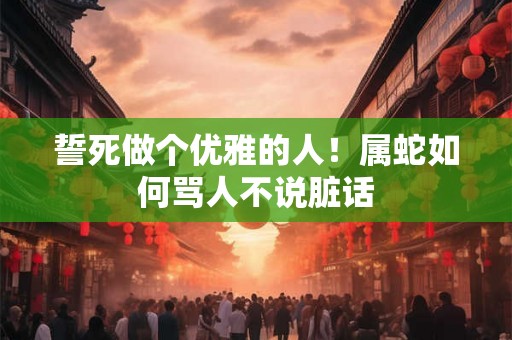 誓死做个优雅的人!属蛇如何骂人不说脏话 誓死做个优雅的人!属蛇如何骂人不说脏话