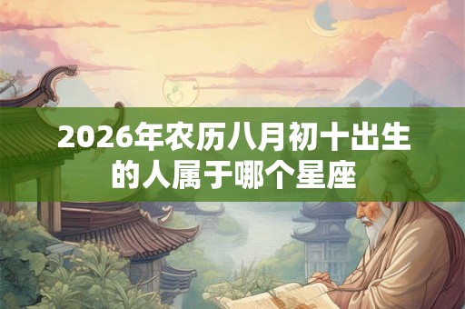 2026年农历八月初十出生的人属于哪个星座 2026年农历八月初十出生的人属于哪个星座