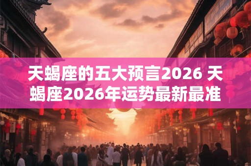 天蝎座的五大预言2026 天蝎座2026年运势最新最准预测 天蝎座的五大预言2026 天蝎座2026年运势最新最准预测