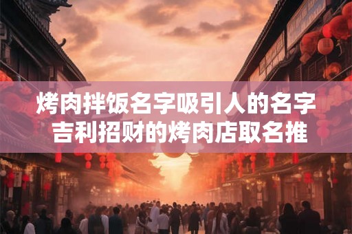 烤肉拌饭名字吸引人的名字 吉利招财的烤肉店取名推荐