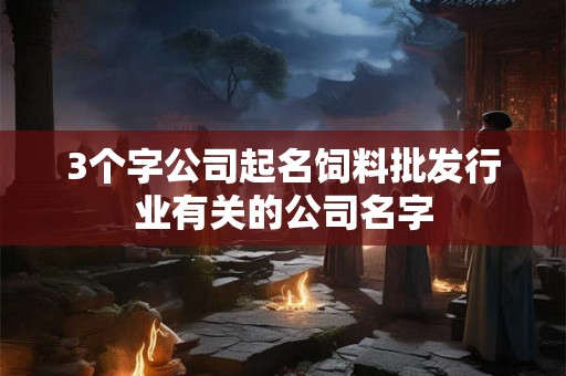 3个字公司起名饲料批发行业有关的公司名字