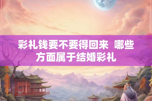 彩礼钱要不要得回来  哪些方面属于结婚彩礼